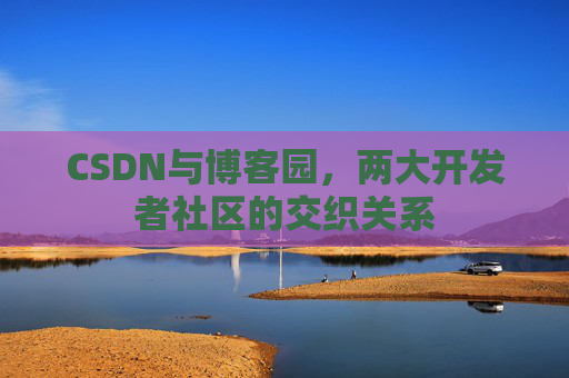 CSDN与博客园，两大开发者社区的交织关系